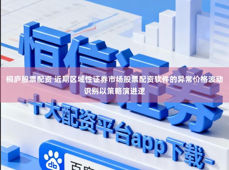 桐庐股票配资 近期区域性证券市场股票配资软件的异常价格波动识别以策略演进逻