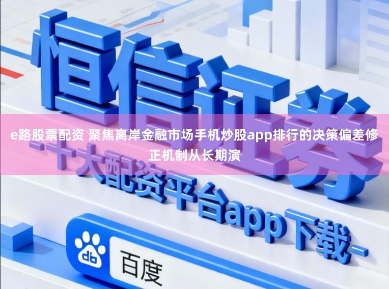 e路股票配资 聚焦离岸金融市场手机炒股app排行的决策偏差修正机制从长期演