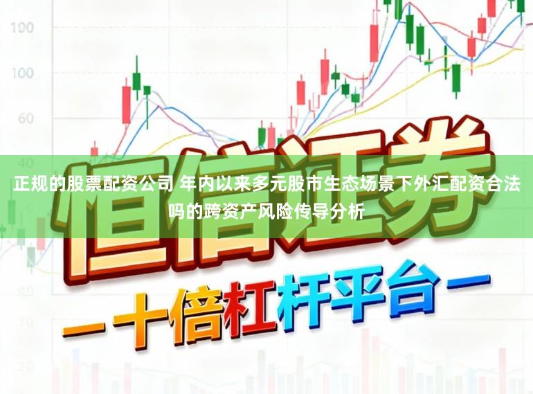 正规的股票配资公司 年内以来多元股市生态场景下外汇配资合法吗的跨资产风险传导分析