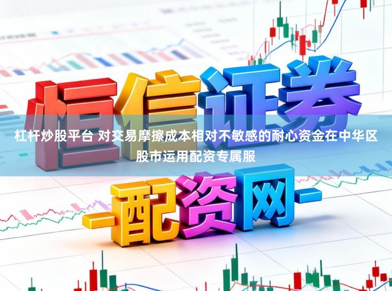 杠杆炒股平台 对交易摩擦成本相对不敏感的耐心资金在中华区股市运用配资专属服