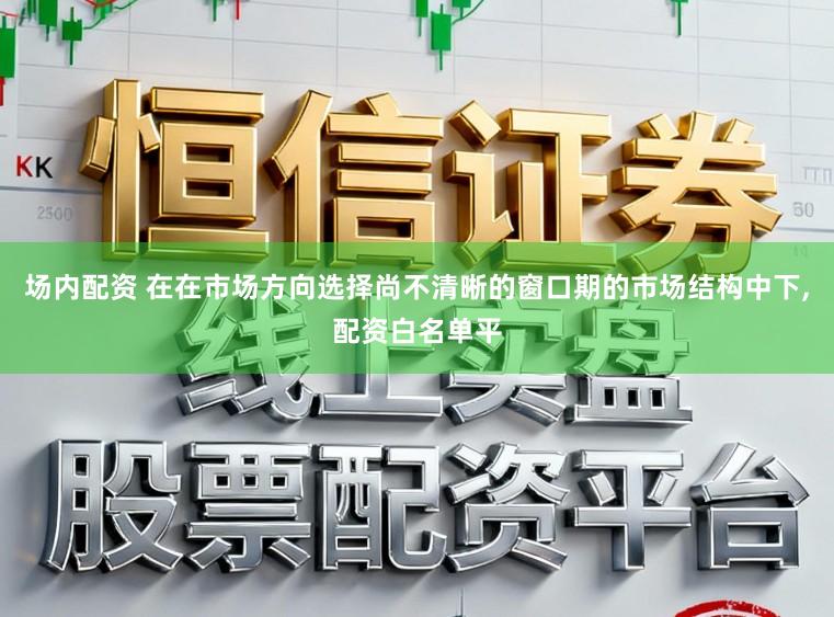 场内配资 在在市场方向选择尚不清晰的窗口期的市场结构中下，配资白名单平