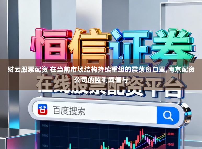 财云股票配资 在当前市场结构持续重组的震荡窗口里，南京配资公司的监测阈值与