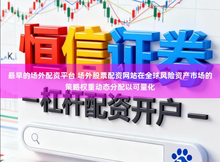 最早的场外配资平台 场外股票配资网站在全球风险资产市场的策略权重动态分配以可量化