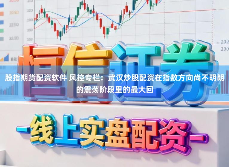股指期货配资软件 风控专栏：武汉炒股配资在指数方向尚不明朗的震荡阶段里的最大回