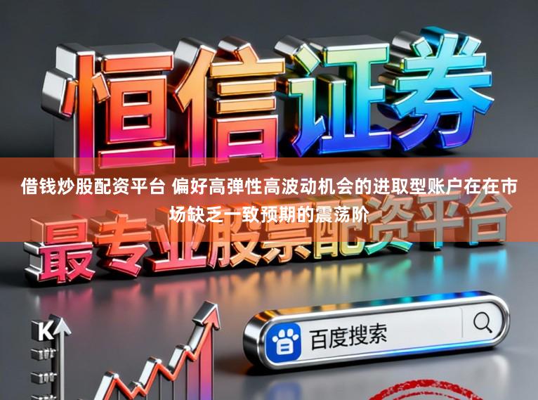 借钱炒股配资平台 偏好高弹性高波动机会的进取型账户在在市场缺乏一致预期的震荡阶