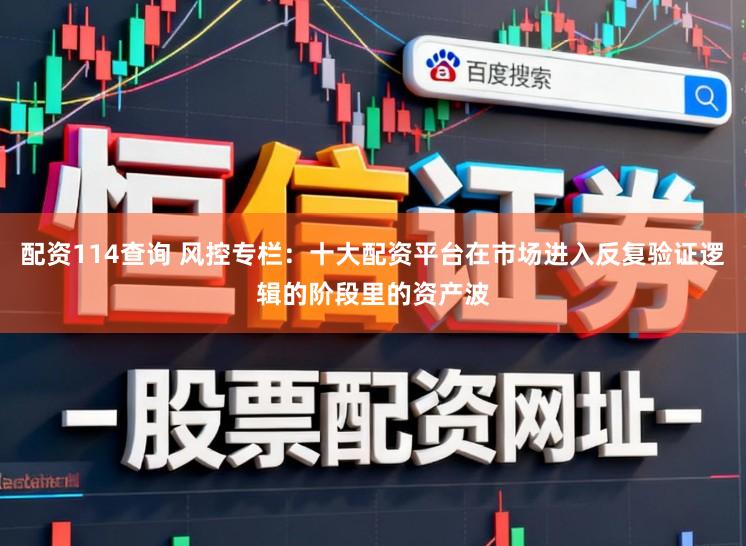 配资114查询 风控专栏：十大配资平台在市场进入反复验证逻辑的阶段里的资产波