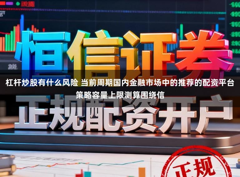 杠杆炒股有什么风险 当前周期国内金融市场中的推荐的配资平台策略容量上限测算围绕信