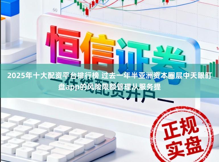 2025年十大配资平台排行榜 过去一年半亚洲资本圈层中天眼盯盘app的风险限额管理从服务提