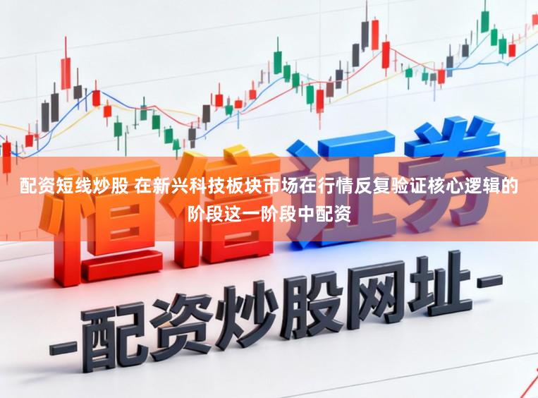 配资短线炒股 在新兴科技板块市场在行情反复验证核心逻辑的阶段这一阶段中配资