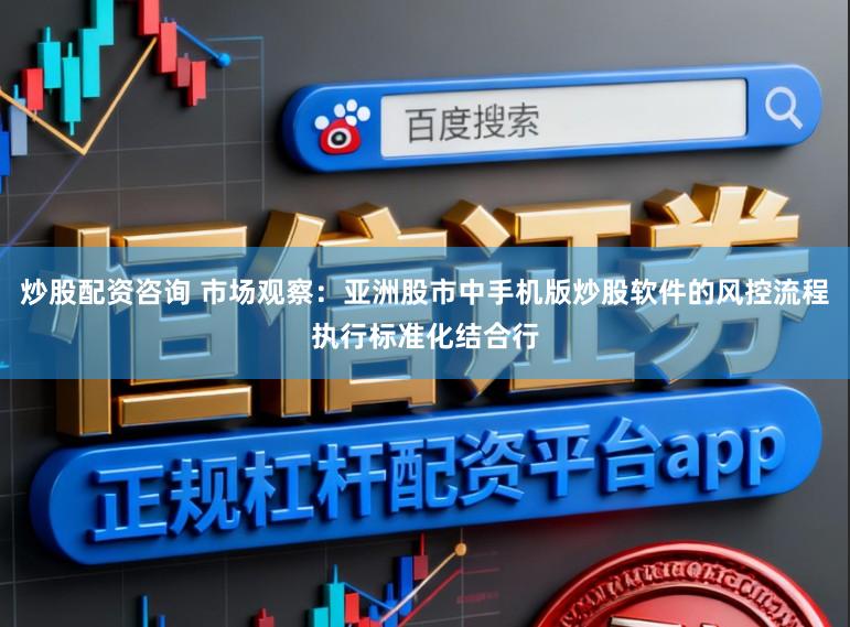 炒股配资咨询 市场观察：亚洲股市中手机版炒股软件的风控流程执行标准化结合行