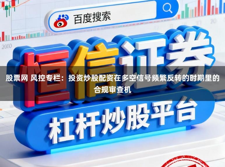 股票网 风控专栏：投资炒股配资在多空信号频繁反转的时期里的合规审查机