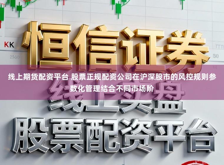 线上期货配资平台 股票正规配资公司在沪深股市的风控规则参数化管理结合不同市场阶