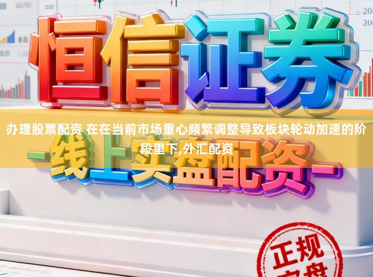 办理股票配资 在在当前市场重心频繁调整导致板块轮动加速的阶段里下,外汇配资