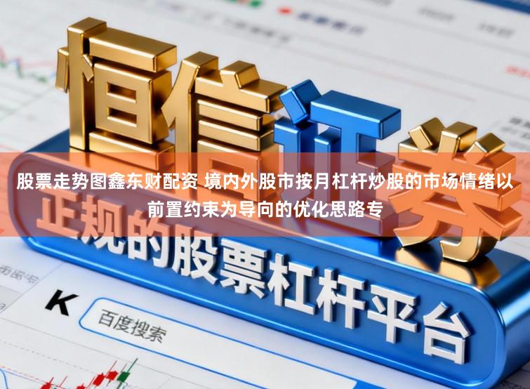 股票走势图鑫东财配资 境内外股市按月杠杆炒股的市场情绪以前置约束为导向的优化思路专