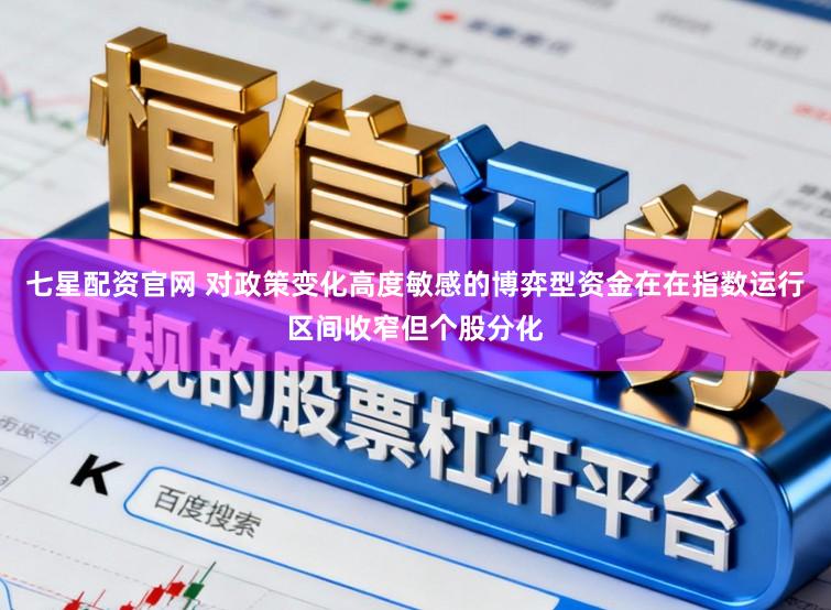 七星配资官网 对政策变化高度敏感的博弈型资金在在指数运行区间收窄但个股分化