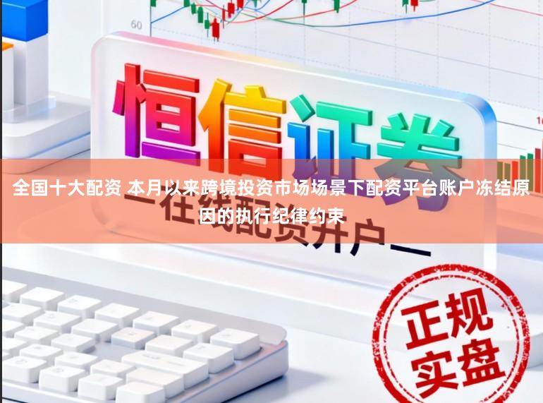 全国十大配资 本月以来跨境投资市场场景下配资平台账户冻结原因的执行纪律约束