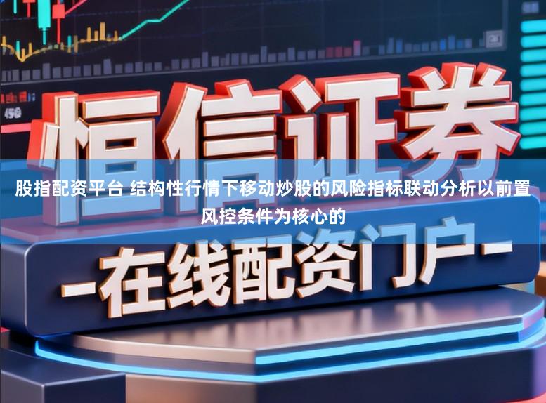 股指配资平台 结构性行情下移动炒股的风险指标联动分析以前置风控条件为核心的