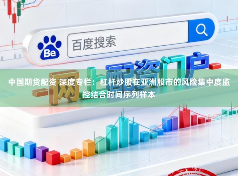 中国期货配资 深度专栏：杠杆炒股在亚洲股市的风险集中度监控结合时间序列样本