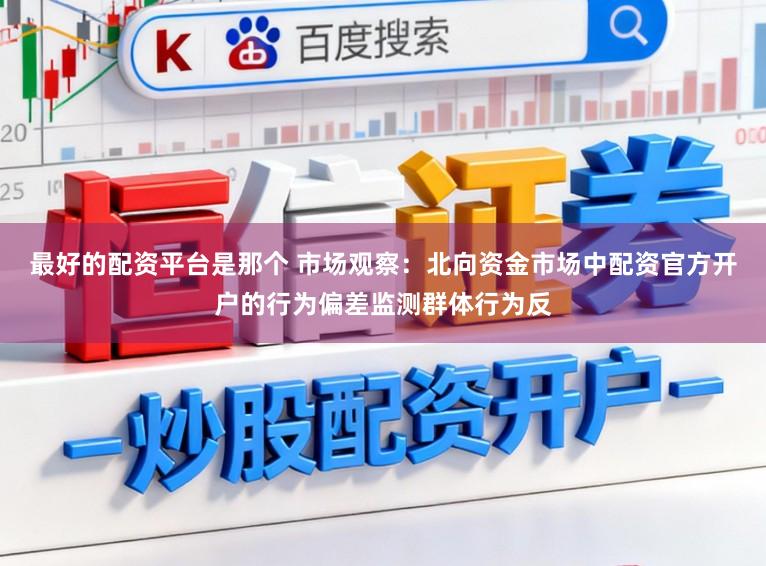 最好的配资平台是那个 市场观察：北向资金市场中配资官方开户的行为偏差监测群体行为反