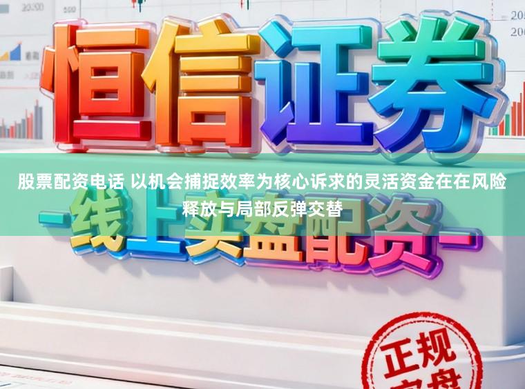 股票配资电话 以机会捕捉效率为核心诉求的灵活资金在在风险释放与局部反弹交替