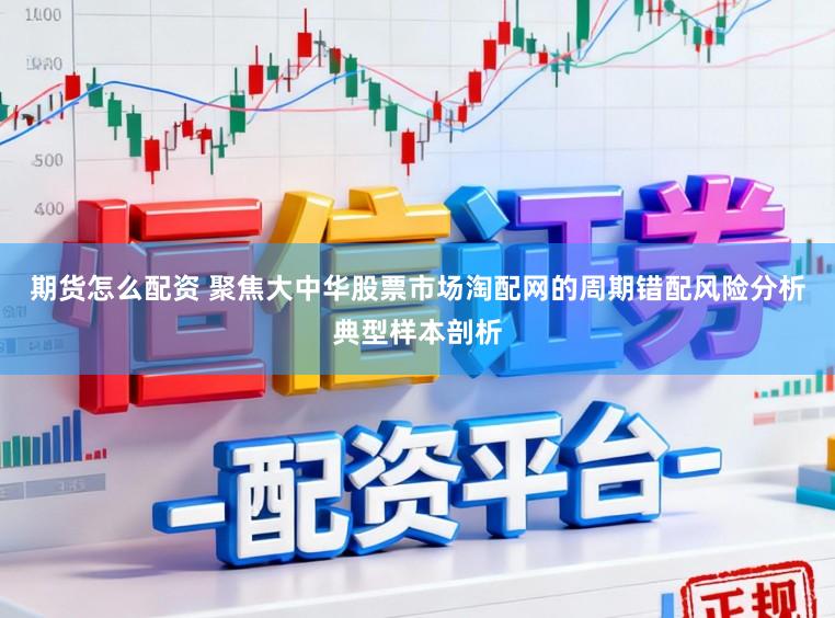 期货怎么配资 聚焦大中华股票市场淘配网的周期错配风险分析典型样本剖析