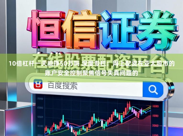 10倍杠杆一天能挣50万吗 深度专栏：网上配资在亚太股市的账户安全控制聚焦信号失真问题的