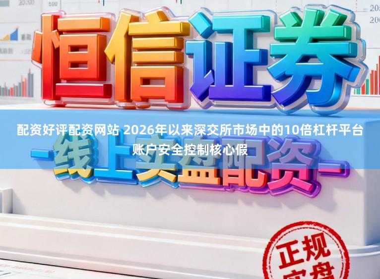 配资好评配资网站 2026年以来深交所市场中的10倍杠杆平台账户安全控制核心假