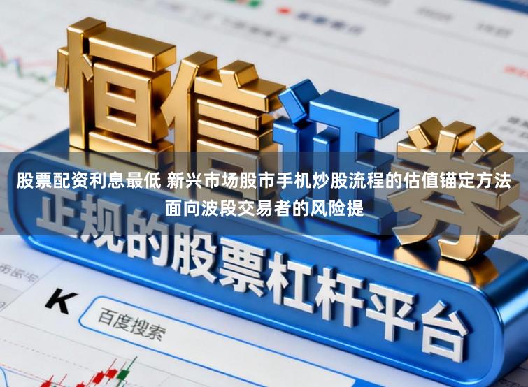 股票配资利息最低 新兴市场股市手机炒股流程的估值锚定方法面向波段交易者的风险提