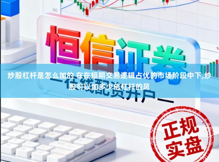炒股杠杆是怎么加的 在在短期交易逻辑占优的市场阶段中下，炒股可以加多少倍杠杆的风