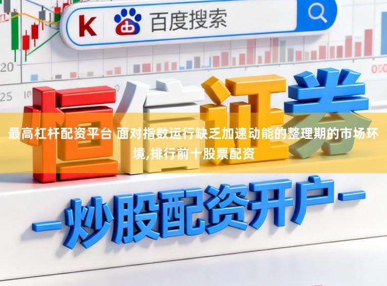 最高杠杆配资平台 面对指数运行缺乏加速动能的整理期的市场环境，排行前十股票配资