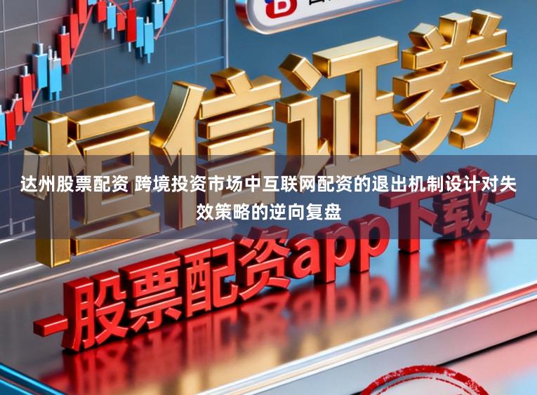 达州股票配资 跨境投资市场中互联网配资的退出机制设计对失效策略的逆向复盘