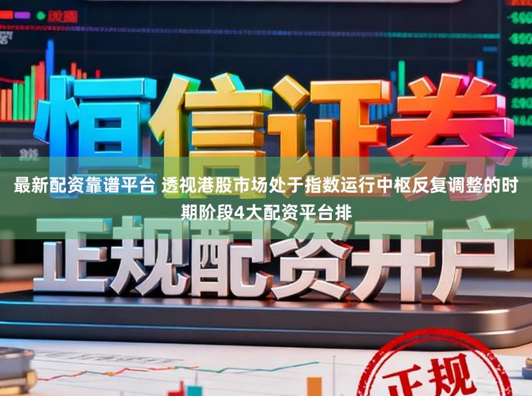 最新配资靠谱平台 透视港股市场处于指数运行中枢反复调整的时期阶段4大配资平台排