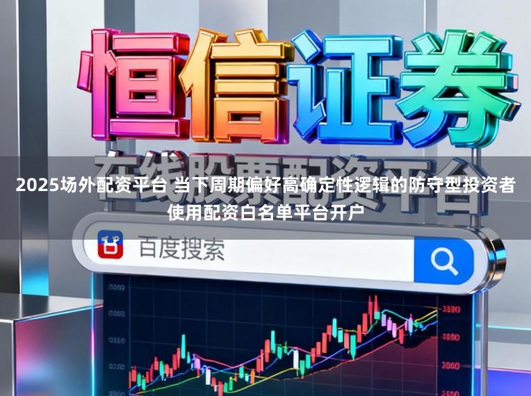 2025场外配资平台 当下周期偏好高确定性逻辑的防守型投资者使用配资白名单平台开户