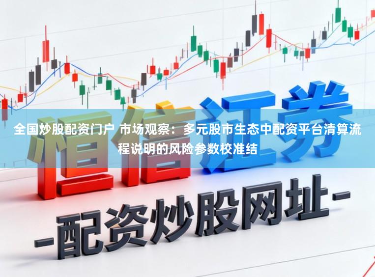 全国炒股配资门户 市场观察：多元股市生态中配资平台清算流程说明的风险参数校准结