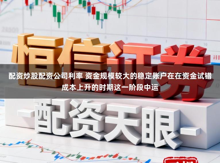配资炒股配资公司利率 资金规模较大的稳定账户在在资金试错成本上升的时期这一阶段中运