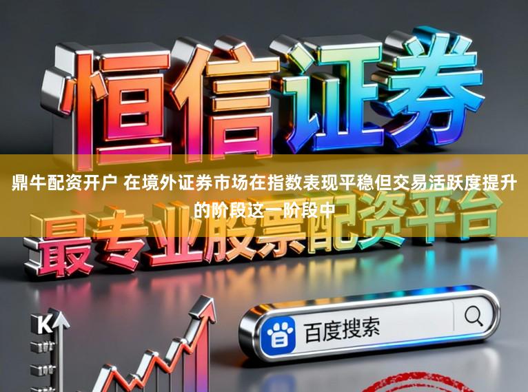鼎牛配资开户 在境外证券市场在指数表现平稳但交易活跃度提升的阶段这一阶段中