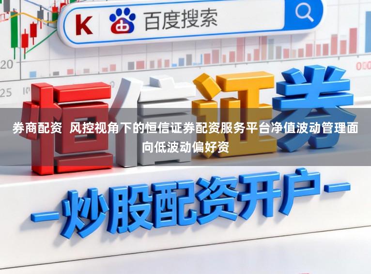 券商配资  风控视角下的恒信证券配资服务平台净值波动管理面向低波动偏好资