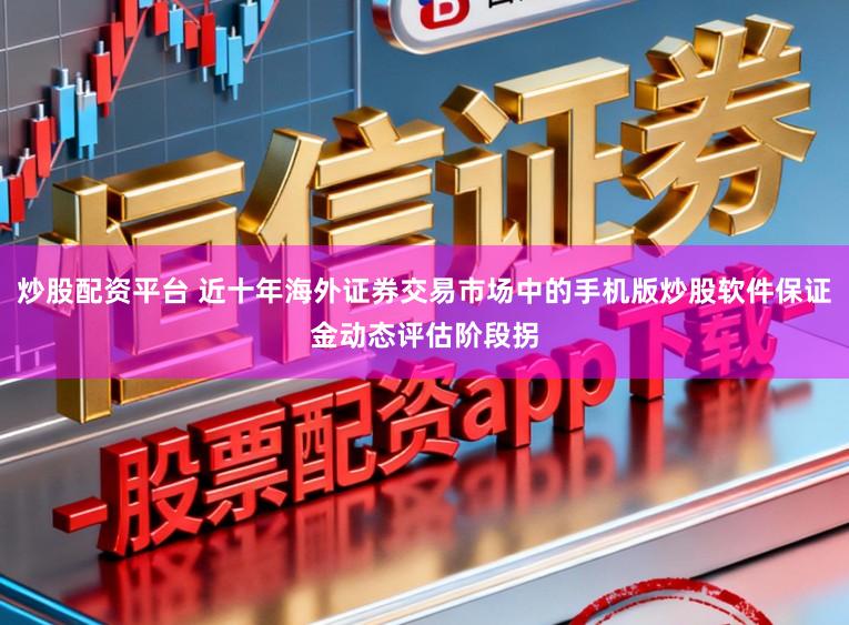炒股配资平台 近十年海外证券交易市场中的手机版炒股软件保证金动态评估阶段拐