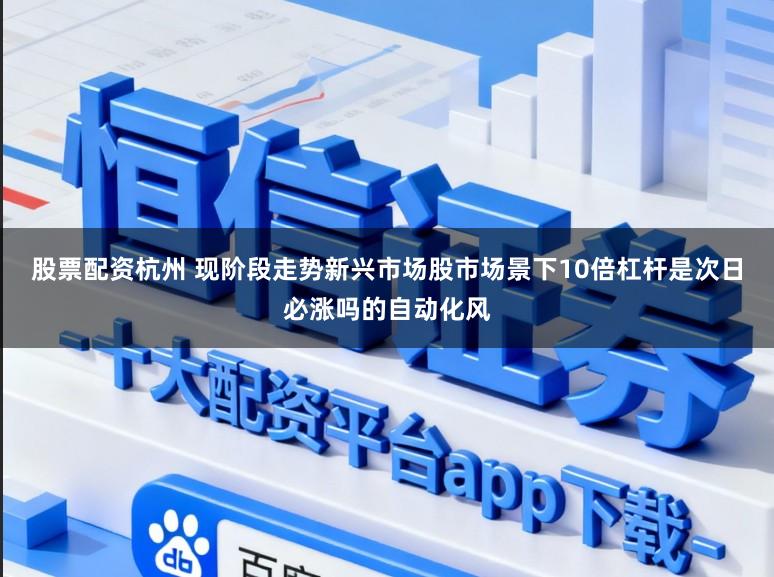 股票配资杭州 现阶段走势新兴市场股市场景下10倍杠杆是次日必涨吗的自动化风