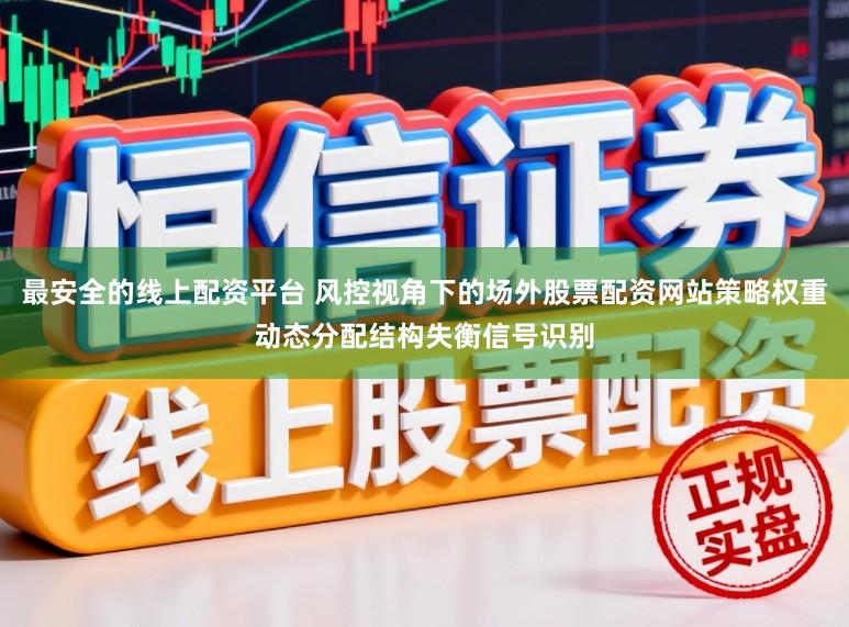 最安全的线上配资平台 风控视角下的场外股票配资网站策略权重动态分配结构失衡信号识别