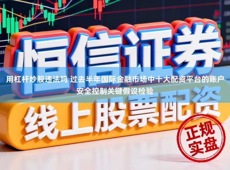 用杠杆炒股违法吗 过去半年国际金融市场中十大配资平台的账户安全控制关键假设检验