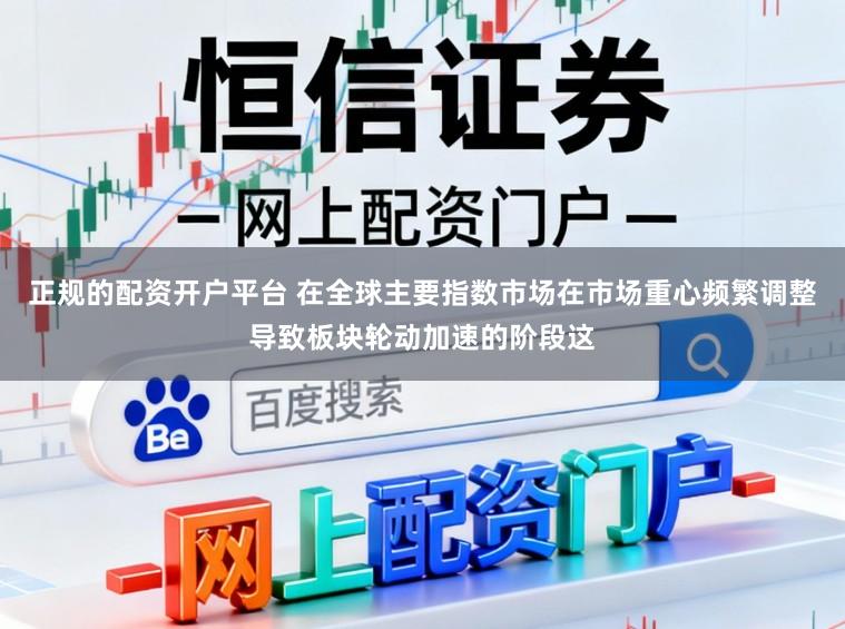 正规的配资开户平台 在全球主要指数市场在市场重心频繁调整导致板块轮动加速的阶段这