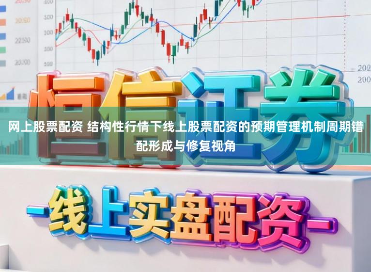 网上股票配资 结构性行情下线上股票配资的预期管理机制周期错配形成与修复视角
