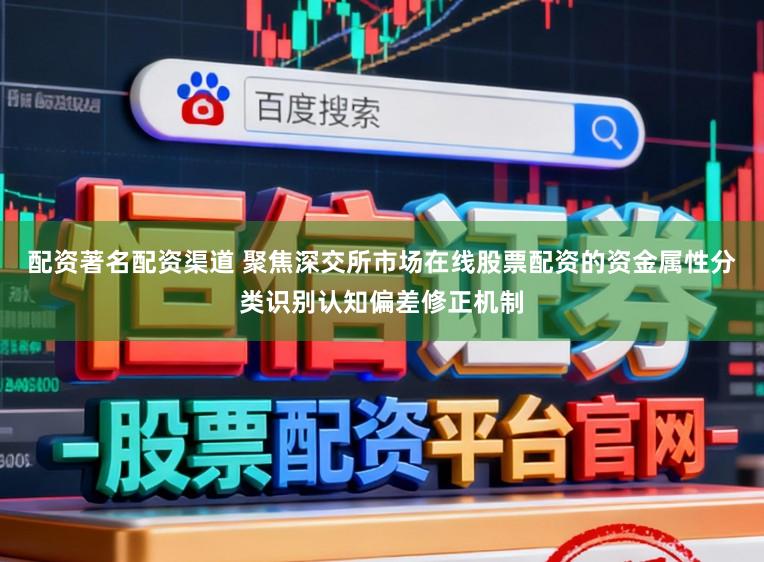 配资著名配资渠道 聚焦深交所市场在线股票配资的资金属性分类识别认知偏差修正机制