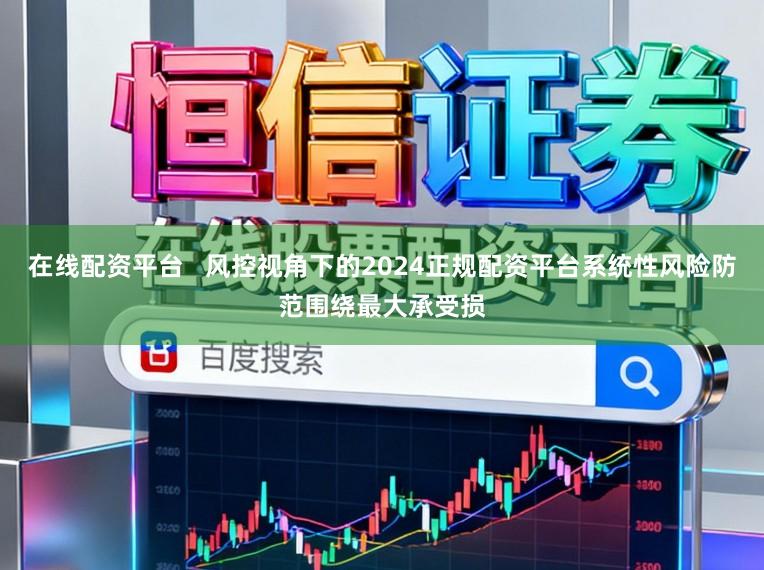在线配资平台 风控视角下的2024正规配资平台系统性风险防范围绕最大承受损