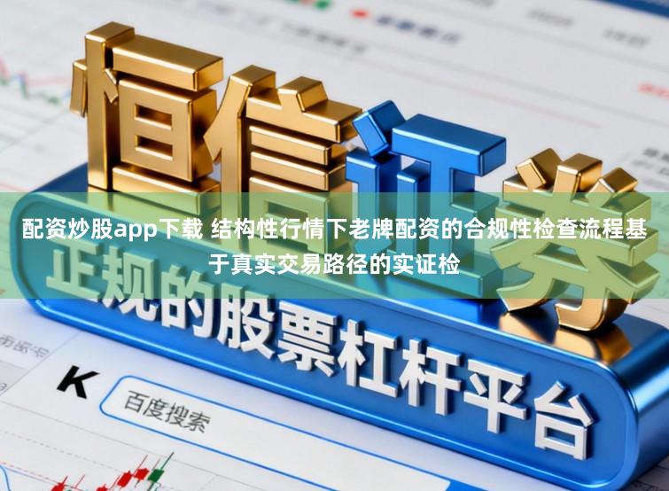 配资炒股app下载 结构性行情下老牌配资的合规性检查流程基于真实交易路径的实证检