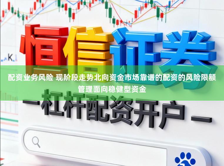 配资业务风险 现阶段走势北向资金市场靠谱的配资的风险限额管理面向稳健型资金