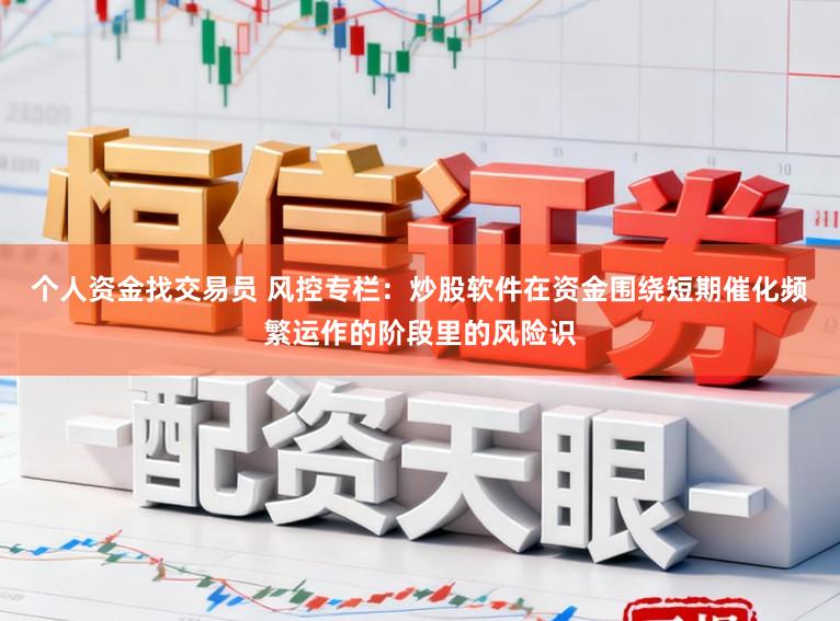 个人资金找交易员 风控专栏：炒股软件在资金围绕短期催化频繁运作的阶段里的风险识