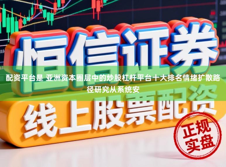 配资平台是 亚洲资本圈层中的炒股杠杆平台十大排名情绪扩散路径研究从系统安