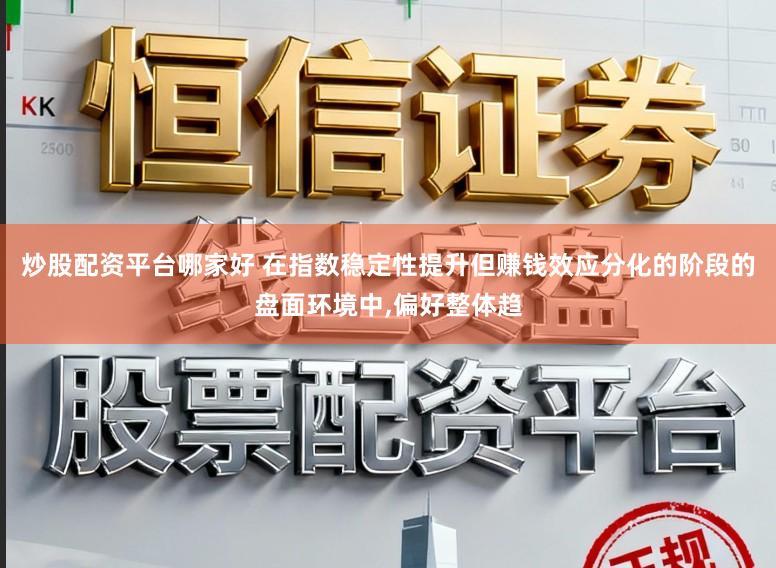 炒股配资平台哪家好 在指数稳定性提升但赚钱效应分化的阶段的盘面环境中，偏好整体趋